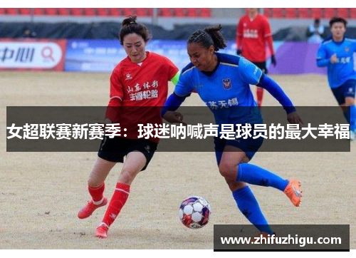 女超联赛新赛季：球迷呐喊声是球员的最大幸福