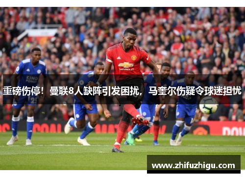 重磅伤停！曼联8人缺阵引发困扰，马奎尔伤疑令球迷担忧