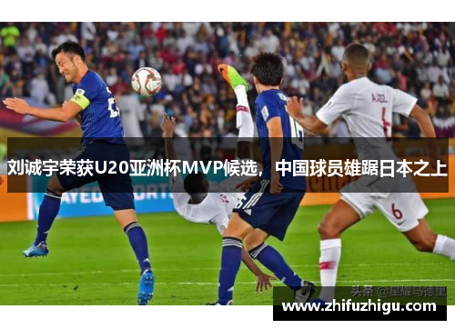 刘诚宇荣获U20亚洲杯MVP候选，中国球员雄踞日本之上
